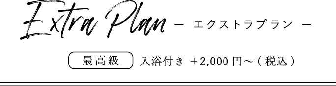 Extra Plan - エクストラプラン -　最高級　入浴付 +2,000円～(税込)